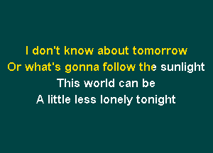 I don't know about tomorrow
Or what's gonna follow the sunlight

This world can be
A little less lonely tonight
