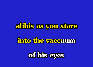 alibis as you stare

into the vaccuum

of his eyes