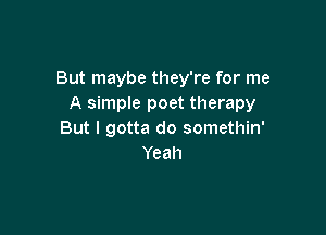 But maybe they're for me
A simple poet therapy

But I gotta do somethin'
Yeah