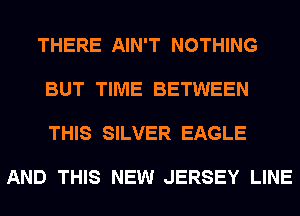 THERE AIN'T NOTHING

BUT TIME BETWEEN

THIS SILVER EAGLE

AND THIS NEW JERSEY LINE