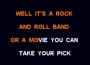 WELL IT'S A ROCK

AND ROLL BAND

OR A MOVIE YOU CAN

TAKE YOUR PICK