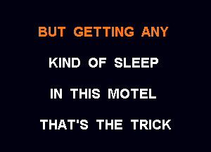 BUT GETTING ANY
KIND OF SLEEP

IN THIS MOTEL

THAT'S THE TRICK
