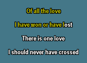 Of all the love
I have won or have lost

There is one love

I should never have crossed