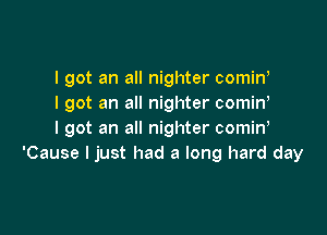 I got an all nighter cominl
I got an all nighter comin,

I got an all nighter comin,
'Cause I just had a long hard day