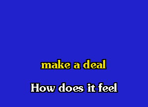 make a deal

How does it feel