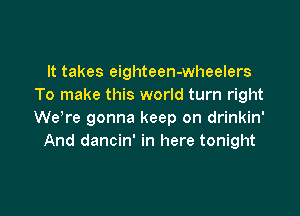 It takes eighteen-wheelers
To make this world turn right

WeTe gonna keep on drinkin'
And dancin' in here tonight