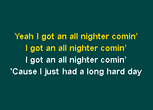 Yeah I got an all nighter comiw
I got an all nighter comin,

I got an all nighter comin,
'Cause I just had a long hard day