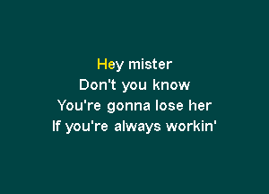 Hey mister
Don't you know

You're gonna lose her
If you're always workin'