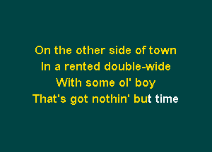 0n the other side of town
In a rented double-wide

With some ol' boy
That's got nothin' but time