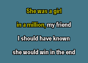 She was a girl

in a million, my friend

I should have known

she would win in the end