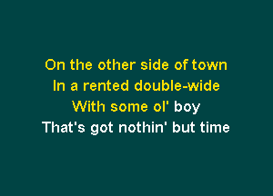 0n the other side of town
In a rented double-wide

With some ol' boy
That's got nothin' but time