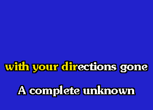 with your directions gone

A complete unknown