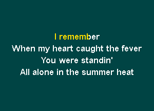 I remember
When my heart caught the fever

You were standin'
All alone in the summer heat