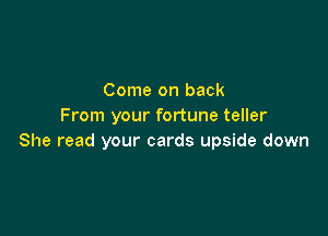Come on back
From your fortune teller

She read your cards upside down