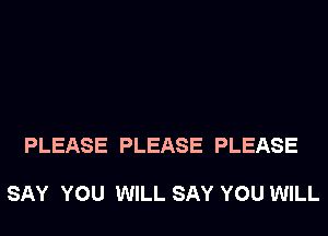 PLEASE PLEASE PLEASE

SAY YOU WILL SAY YOU WILL