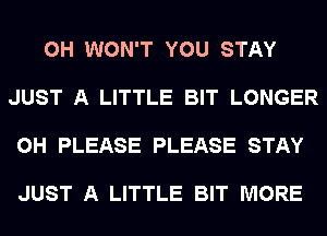 0H WON'T YOU STAY

JUST A LITTLE BIT LONGER

0H PLEASE PLEASE STAY

JUST A LITTLE BIT MORE