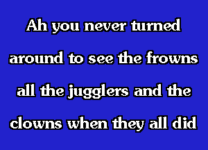 Ah you never turned
around to see the frowns
all the jugglers and the

clowns when they all did