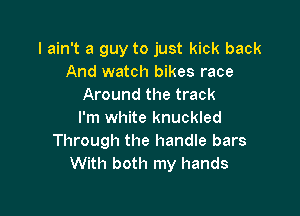 I ain't a guy to just kick back
And watch bikes race
Around the track

I'm white knuckled
Through the handle bars
With both my hands