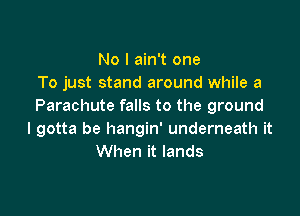 No I ain't one
To just stand around while a
Parachute falls to the ground

I gotta be hangin' underneath it
When it lands