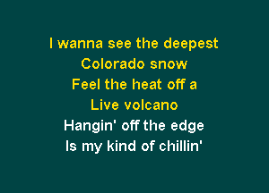 lwanna see the deepest
Colorado snow
Feel the heat off a

Live volcano
Hangin' off the edge
Is my kind of chillin'