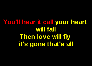 You'll hear it call your heart
will fall

Then love will fly
it's gone that's all