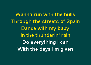 Wanna run with the bulls
Through the streets of Spain
Dance with my baby

In the thunderin' rain
Do everything I can
With the days I'm given