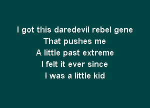 I got this daredevil rebel gene
That pushes me
A little past extreme

lfelt it ever since
I was a little kid