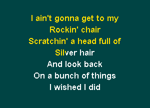 I ain't gonna get to my
Rockin' chair
Scratchin' a head full of
Silver hair

And look back
On a bunch of things
lwished I did