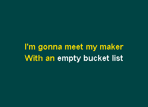 I'm gonna meet my maker

With an empty bucket list