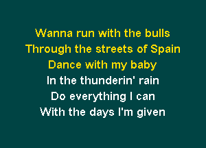 Wanna run with the bulls
Through the streets of Spain
Dance with my baby

In the thunderin' rain
Do everything I can
With the days I'm given