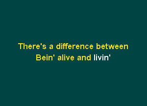 There's a difference between

Bein' alive and livin'