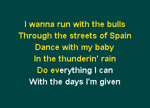 I wanna run with the bulls
Through the streets of Spain
Dance with my baby

In the thunderin' rain
Do everything I can
With the days I'm given