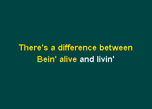 There's a difference between

Bein' alive and livin'