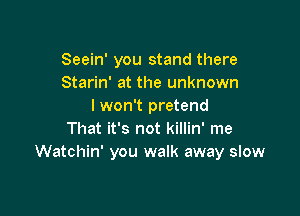Seein' you stand there
Starin' at the unknown
lwon't pretend

That it's not killin' me
Watchin' you walk away slow