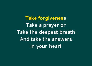 Take forgiveness
Take a prayer or
Take the deepest breath

And take the answers
In your heart