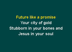 Future like a promise
Your city of gold

Stubborn in your bones and
Jesus in your soul