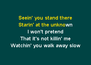Seein' you stand there
Starin' at the unknown
lwon't pretend

That it's not killin' me
Watchin' you walk away slow