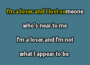 I'm a loser and I lost someone
who's near to me

I'm a loser and I'm not

what I appear to be