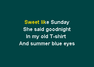 Sweet like Sunday
She said goodnight

In my old T-shirt
And summer blue eyes
