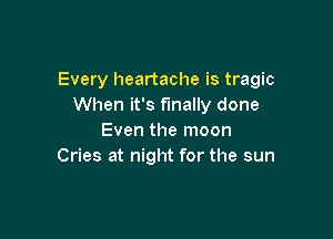 Every heartache is tragic
When it's finally done

Even the moon
Cries at night for the sun