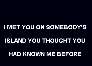 I MET YOU ON SOMEBODY'S

ISLAND YOU THOUGHT YOU

HAD KNOWN ME BEFORE