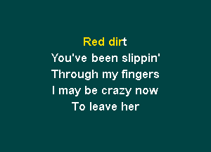 Red dirt
You've been slippin'
Through my fingers

I may be crazy now
To leave her