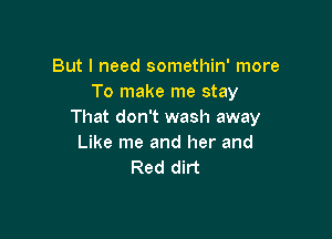 But I need somethin' more
To make me stay
That don't wash away

Like me and her and
Red dirt