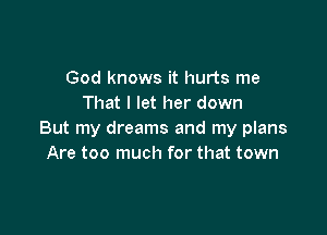 God knows it hurts me
That I let her down

But my dreams and my plans
Are too much for that town