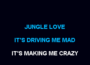 JUNGLE LOVE

IT'S DRIVING ME MAD

IT'S MAKING ME CRAZY