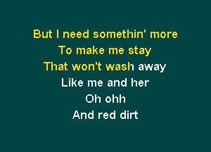 But I need somethin' more
To make me stay
That won't wash away

Like me and her
0h ohh
And red dirt