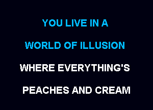 YOU LIVE IN A
WORLD OF ILLUSION
WHERE EVERYTHING'S

PEACHES AND CREAM