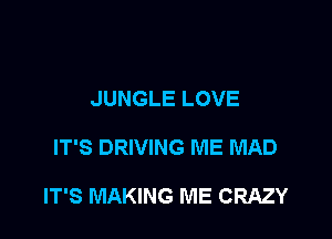 JUNGLE LOVE

IT'S DRIVING ME MAD

IT'S MAKING ME CRAZY