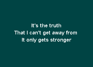 It's the truth
That I can't get away from

It only gets stronger