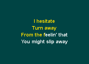 I hesitate
Turn away

From the feelin' that
You might slip away